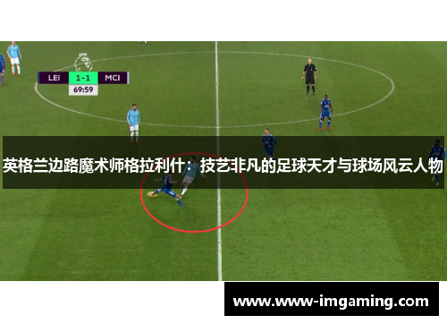 英格兰边路魔术师格拉利什：技艺非凡的足球天才与球场风云人物
