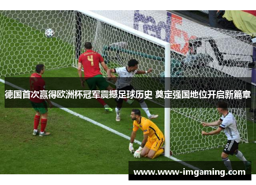 德国首次赢得欧洲杯冠军震撼足球历史 奠定强国地位开启新篇章
