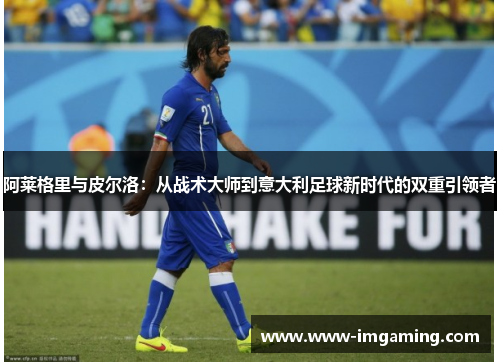 阿莱格里与皮尔洛：从战术大师到意大利足球新时代的双重引领者