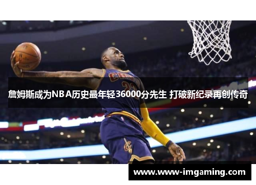 詹姆斯成为NBA历史最年轻36000分先生 打破新纪录再创传奇