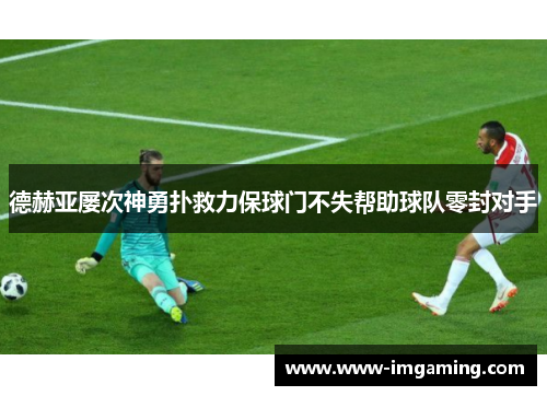 德赫亚屡次神勇扑救力保球门不失帮助球队零封对手