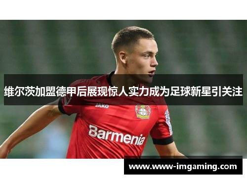 维尔茨加盟德甲后展现惊人实力成为足球新星引关注