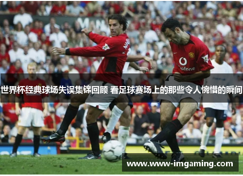 世界杯经典球场失误集锦回顾 看足球赛场上的那些令人惋惜的瞬间