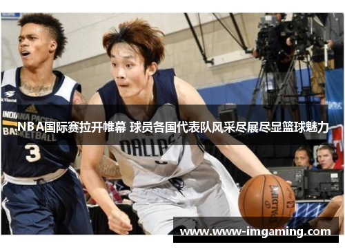 NBA国际赛拉开帷幕 球员各国代表队风采尽展尽显篮球魅力