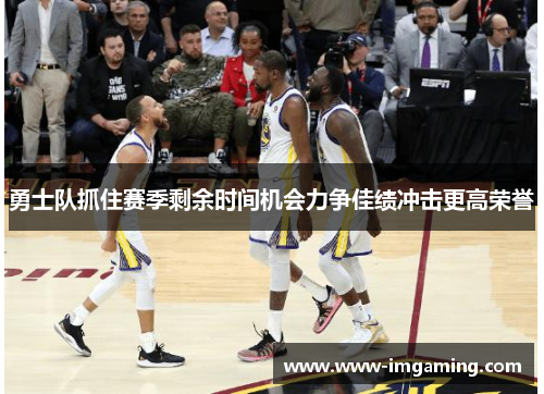 勇士队抓住赛季剩余时间机会力争佳绩冲击更高荣誉