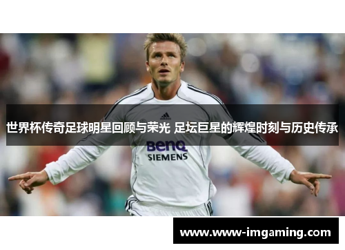 世界杯传奇足球明星回顾与荣光 足坛巨星的辉煌时刻与历史传承