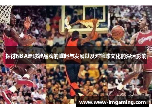 探讨NBA篮球鞋品牌的崛起与发展以及对篮球文化的深远影响