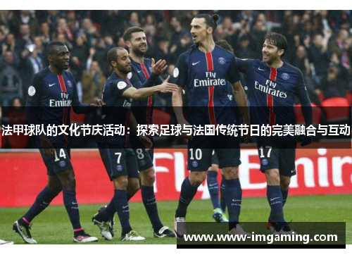 法甲球队的文化节庆活动：探索足球与法国传统节日的完美融合与互动