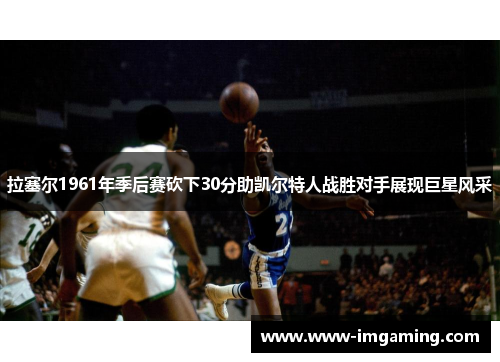 拉塞尔1961年季后赛砍下30分助凯尔特人战胜对手展现巨星风采