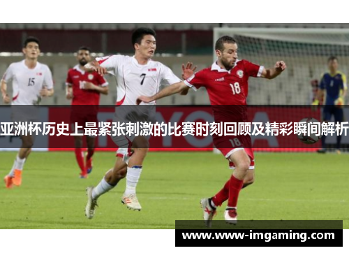 亚洲杯历史上最紧张刺激的比赛时刻回顾及精彩瞬间解析