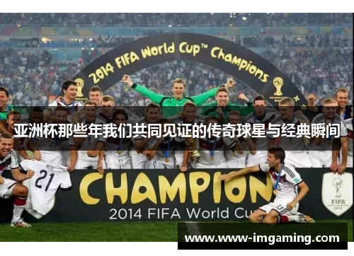 亚洲杯那些年我们共同见证的传奇球星与经典瞬间