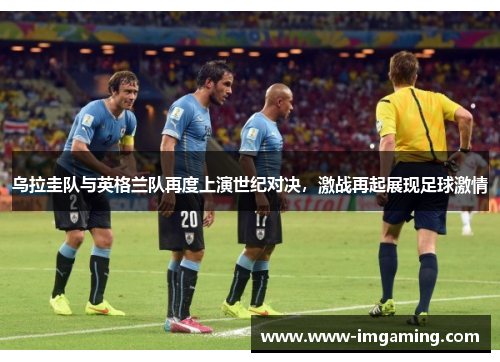 乌拉圭队与英格兰队再度上演世纪对决，激战再起展现足球激情