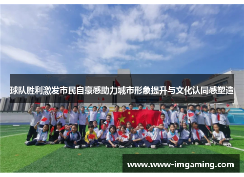 球队胜利激发市民自豪感助力城市形象提升与文化认同感塑造