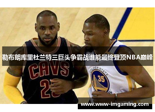 勒布朗库里杜兰特三巨头争霸战谁能最终登顶NBA巅峰