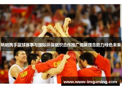 姚明携手篮球赛事与国际环保组织合作推广低碳理念助力绿色未来