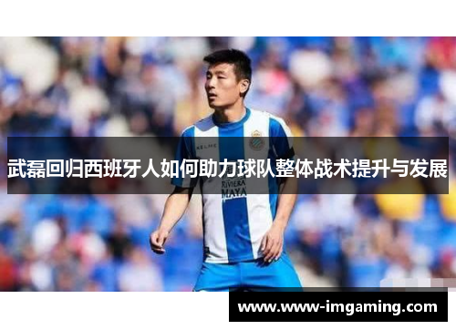 武磊回归西班牙人如何助力球队整体战术提升与发展