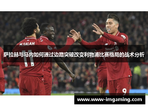 萨拉赫与马内如何通过边路突破改变利物浦比赛格局的战术分析
