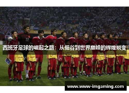 西班牙足球的崛起之路：从低谷到世界巅峰的辉煌蜕变