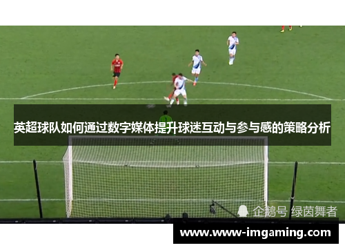 英超球队如何通过数字媒体提升球迷互动与参与感的策略分析