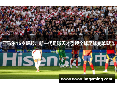 亚马尔16岁崛起：新一代足球天才引领全球足球变革潮流