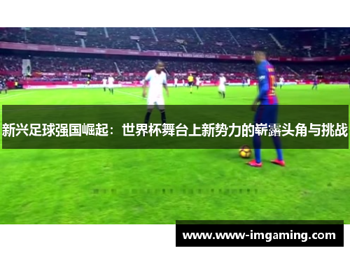新兴足球强国崛起：世界杯舞台上新势力的崭露头角与挑战