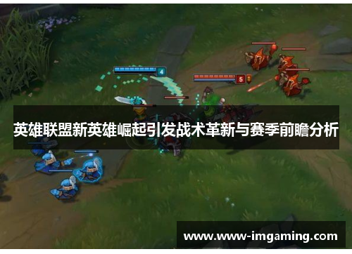 英雄联盟新英雄崛起引发战术革新与赛季前瞻分析