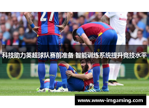 科技助力英超球队赛前准备 智能训练系统提升竞技水平