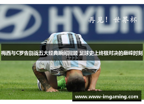 梅西与C罗告别战五大经典瞬间回顾 足球史上终极对决的巅峰时刻