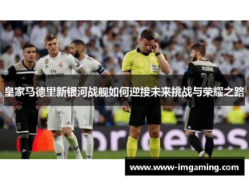 皇家马德里新银河战舰如何迎接未来挑战与荣耀之路