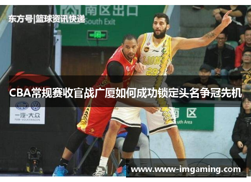 CBA常规赛收官战广厦如何成功锁定头名争冠先机