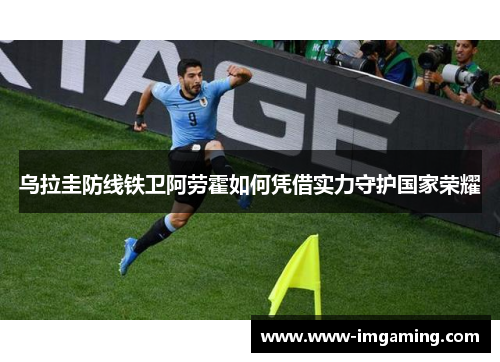 乌拉圭防线铁卫阿劳霍如何凭借实力守护国家荣耀
