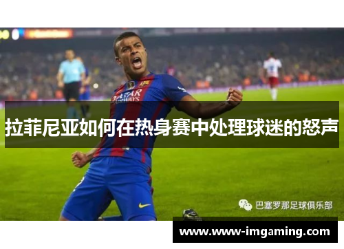拉菲尼亚如何在热身赛中处理球迷的怒声