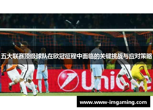 五大联赛顶级球队在欧冠征程中面临的关键挑战与应对策略