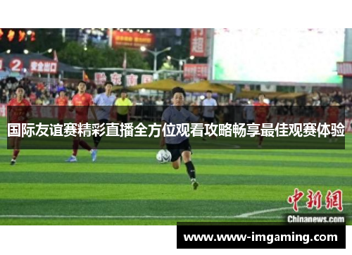 国际友谊赛精彩直播全方位观看攻略畅享最佳观赛体验