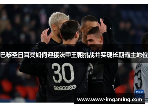 巴黎圣日耳曼如何迎接法甲王朝挑战并实现长期霸主地位