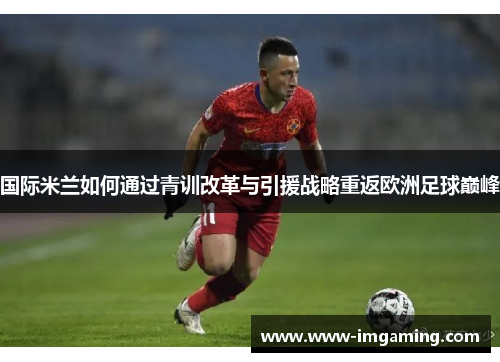 国际米兰如何通过青训改革与引援战略重返欧洲足球巅峰