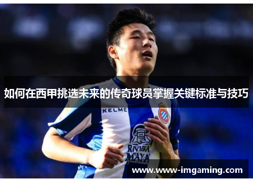 如何在西甲挑选未来的传奇球员掌握关键标准与技巧