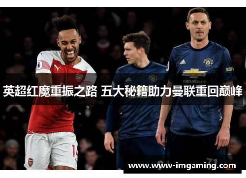 英超红魔重振之路 五大秘籍助力曼联重回巅峰