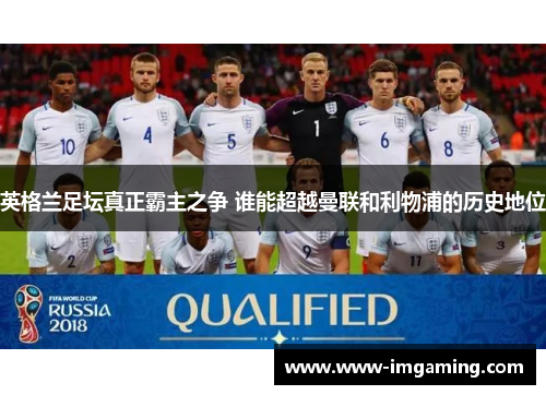 英格兰足坛真正霸主之争 谁能超越曼联和利物浦的历史地位