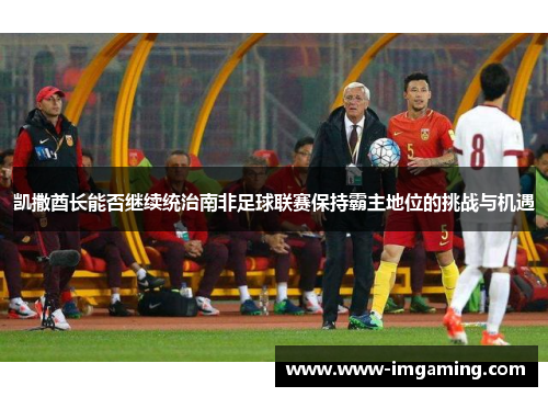 凯撒酋长能否继续统治南非足球联赛保持霸主地位的挑战与机遇