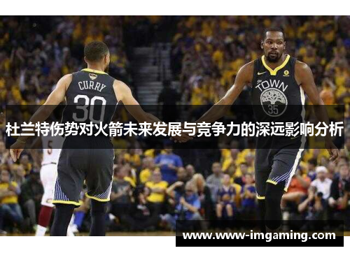 杜兰特伤势对火箭未来发展与竞争力的深远影响分析