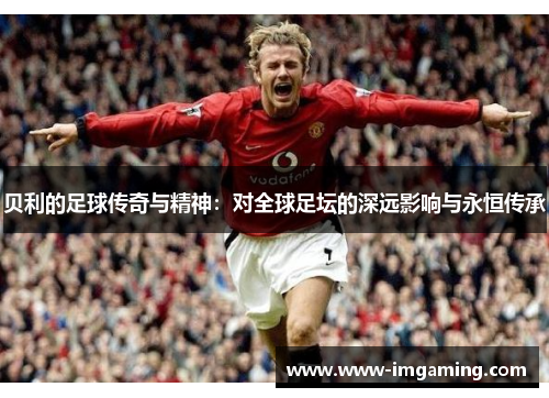 贝利的足球传奇与精神：对全球足坛的深远影响与永恒传承