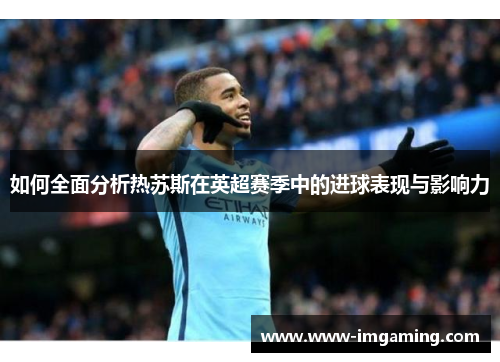 如何全面分析热苏斯在英超赛季中的进球表现与影响力