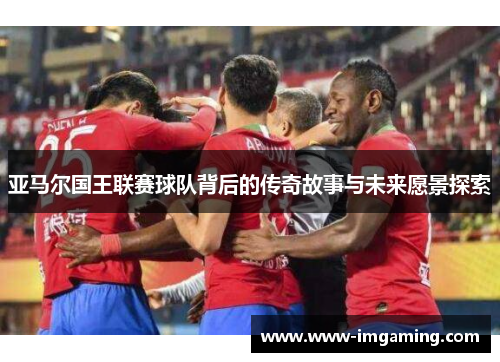 亚马尔国王联赛球队背后的传奇故事与未来愿景探索
