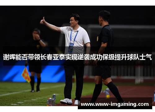 谢晖能否带领长春亚泰实现逆袭成功保级提升球队士气