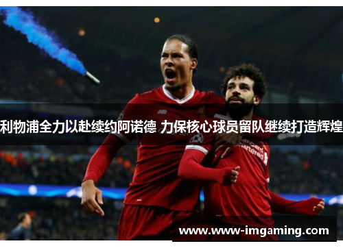 利物浦全力以赴续约阿诺德 力保核心球员留队继续打造辉煌