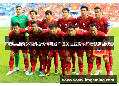 印澳决战前夕布姆拉伤情引发广泛关注或影响印度队备战状态