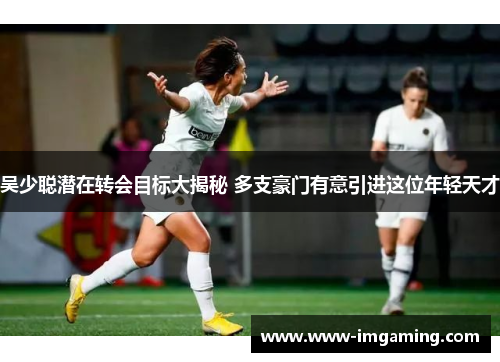 吴少聪潜在转会目标大揭秘 多支豪门有意引进这位年轻天才
