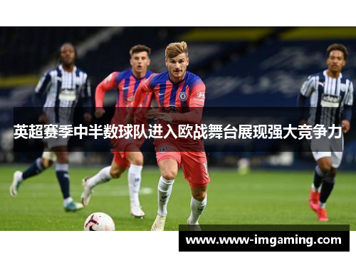 英超赛季中半数球队进入欧战舞台展现强大竞争力 英超赛季中半数球队进入欧战舞台展现强大竞争力