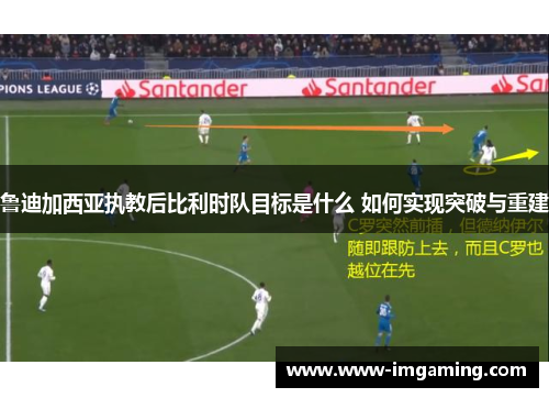 鲁迪加西亚执教后比利时队目标是什么 如何实现突破与重建
